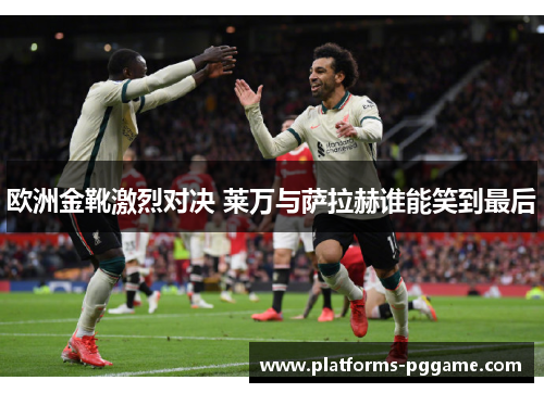 欧洲金靴激烈对决 莱万与萨拉赫谁能笑到最后