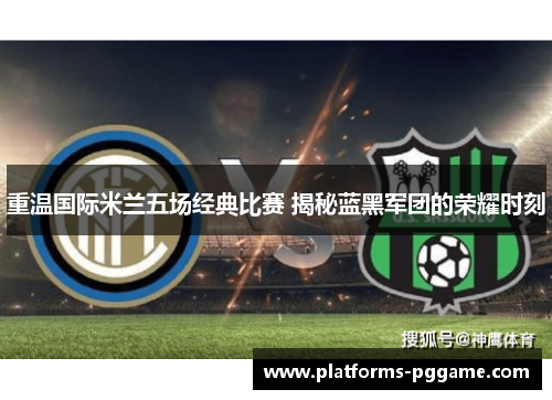 重温国际米兰五场经典比赛 揭秘蓝黑军团的荣耀时刻