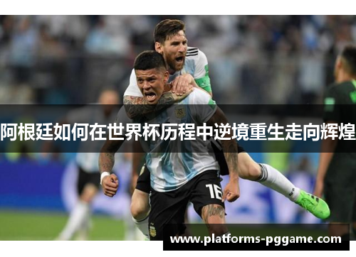 阿根廷如何在世界杯历程中逆境重生走向辉煌 阿根廷如何在世界杯历程中逆境重生走向辉煌