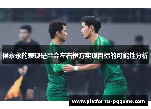 侯永永的表现是否会左右伊万实现目标的可能性分析