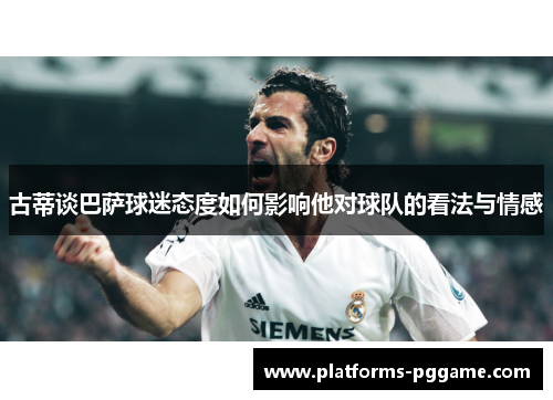 古蒂谈巴萨球迷态度如何影响他对球队的看法与情感