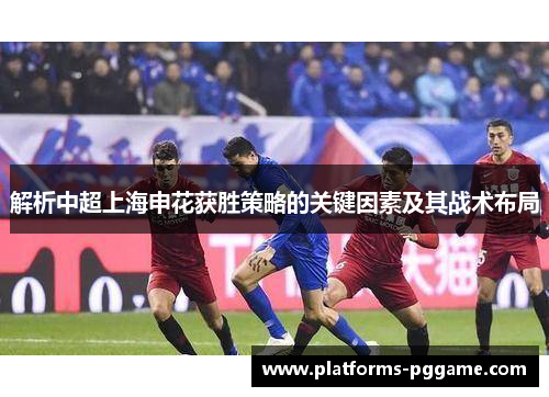 解析中超上海申花获胜策略的关键因素及其战术布局