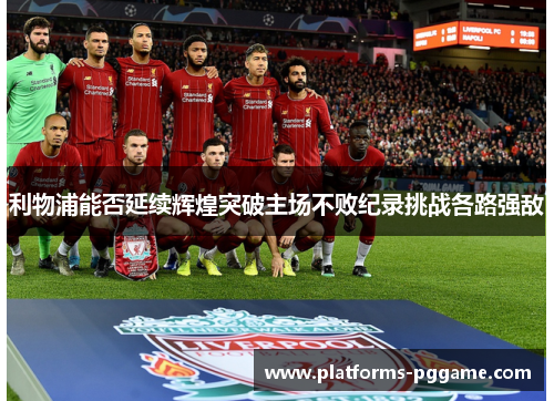利物浦能否延续辉煌突破主场不败纪录挑战各路强敌
