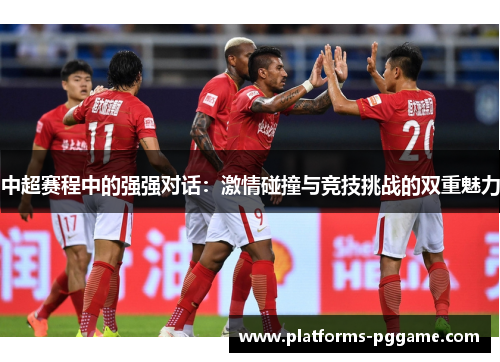 中超赛程中的强强对话：激情碰撞与竞技挑战的双重魅力