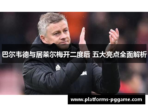 巴尔韦德与居莱尔梅开二度后 五大亮点全面解析