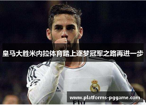 皇马大胜米内拉体育踏上逐梦冠军之路再进一步