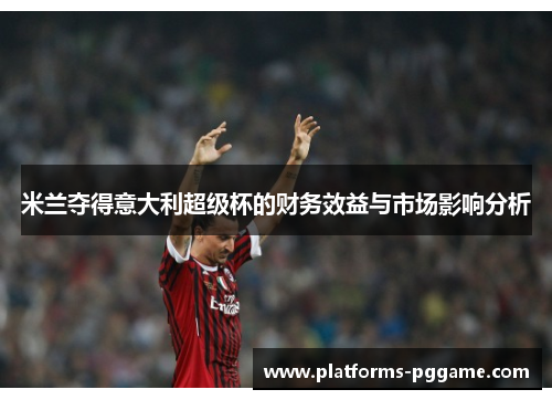 米兰夺得意大利超级杯的财务效益与市场影响分析