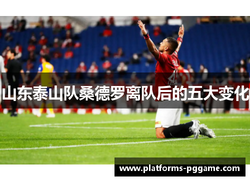 山东泰山队桑德罗离队后的五大变化 山东泰山队桑德罗离队后的五大变化