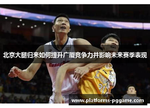 北京大腿归来如何提升广厦竞争力并影响未来赛季表现