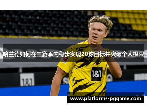 哈兰德如何在三赛季内稳步实现20球目标并突破个人极限