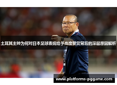 土耳其主帅为何对日本足球表现给予高度赞赏背后的深层原因解析
