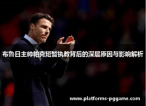 布鲁日主帅帕克短暂执教背后的深层原因与影响解析