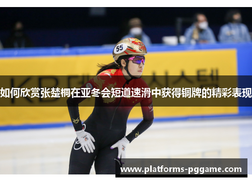 如何欣赏张楚桐在亚冬会短道速滑中获得铜牌的精彩表现