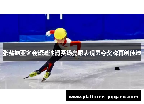 张楚桐亚冬会短道速滑赛场亮眼表现勇夺奖牌再创佳绩