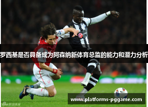 罗西基是否具备成为阿森纳新体育总监的能力和潜力分析
