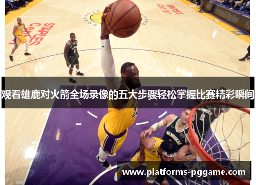 观看雄鹿对火箭全场录像的五大步骤轻松掌握比赛精彩瞬间