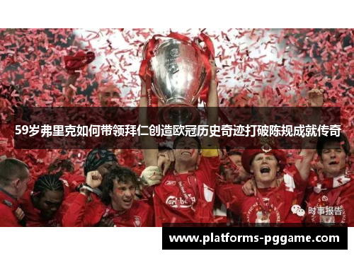 59岁弗里克如何带领拜仁创造欧冠历史奇迹打破陈规成就传奇
