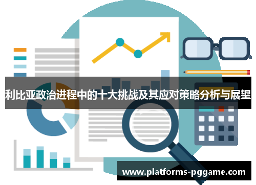 利比亚政治进程中的十大挑战及其应对策略分析与展望