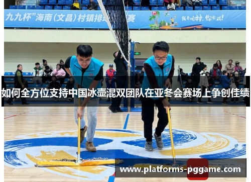 如何全方位支持中国冰壶混双团队在亚冬会赛场上争创佳绩