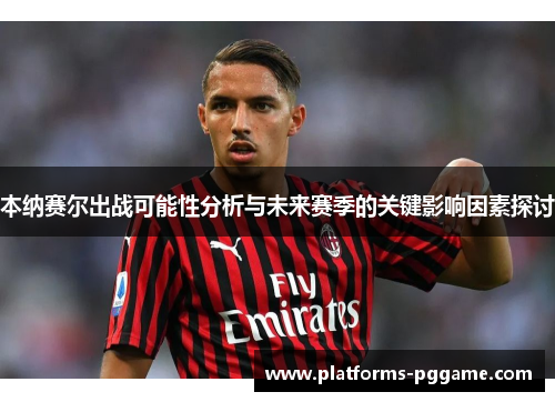 本纳赛尔出战可能性分析与未来赛季的关键影响因素探讨 本纳赛尔出战可能性分析与未来赛季的关键影响因素探讨