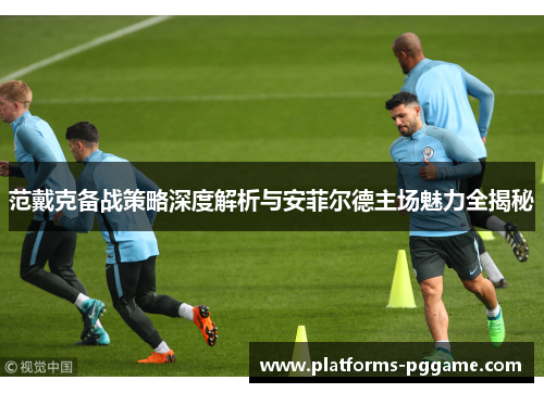 范戴克备战策略深度解析与安菲尔德主场魅力全揭秘