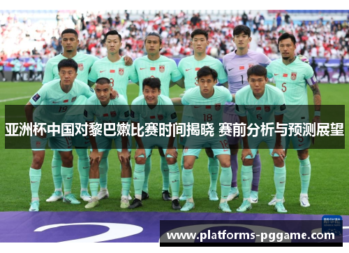 亚洲杯中国对黎巴嫩比赛时间揭晓 赛前分析与预测展望