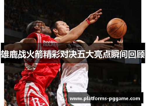 雄鹿战火箭精彩对决五大亮点瞬间回顾