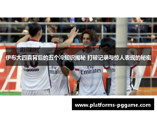 伊布大四喜背后的五个冷知识揭秘 打破记录与惊人表现的秘密