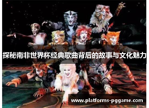 探秘南非世界杯经典歌曲背后的故事与文化魅力