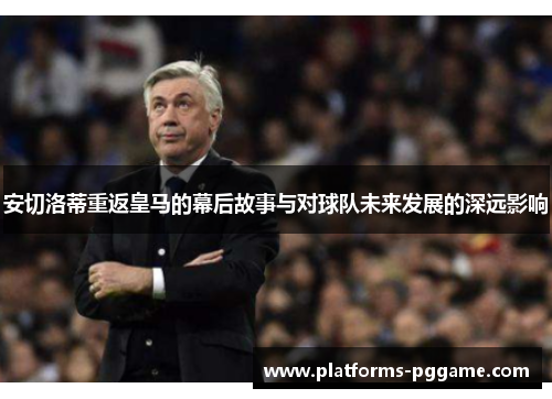 安切洛蒂重返皇马的幕后故事与对球队未来发展的深远影响 安切洛蒂重返皇马的幕后故事与对球队未来发展的深远影响