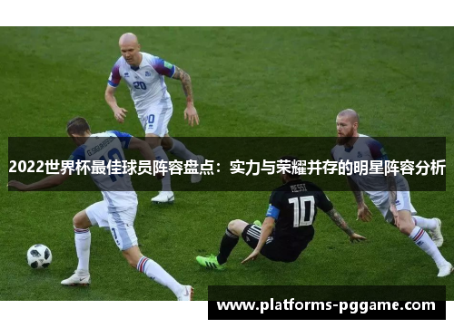 2022世界杯最佳球员阵容盘点：实力与荣耀并存的明星阵容分析