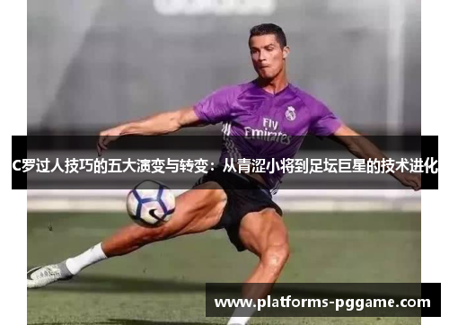 C罗过人技巧的五大演变与转变：从青涩小将到足坛巨星的技术进化