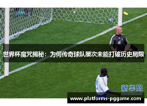 世界杯魔咒揭秘：为何传奇球队屡次未能打破历史局限
