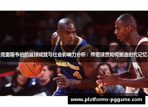 克里斯韦伯的篮球成就与社会影响力分析：传奇球员如何塑造时代记忆