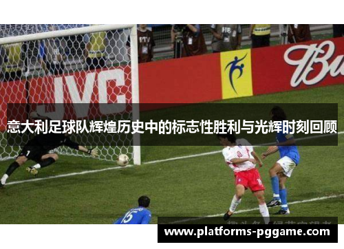 意大利足球队辉煌历史中的标志性胜利与光辉时刻回顾