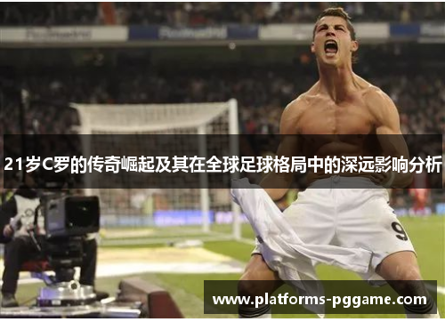 21岁C罗的传奇崛起及其在全球足球格局中的深远影响分析