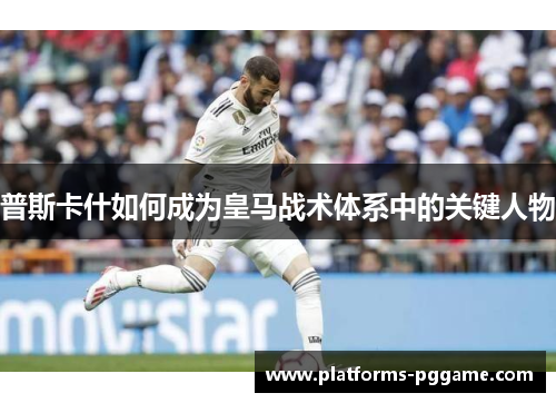 普斯卡什如何成为皇马战术体系中的关键人物