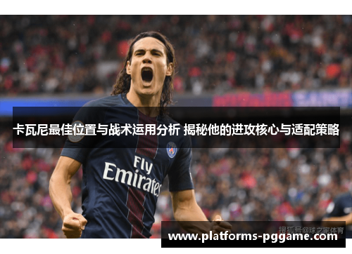 卡瓦尼最佳位置与战术运用分析 揭秘他的进攻核心与适配策略 卡瓦尼最佳位置与战术运用分析 揭秘他的进攻核心与适配策略