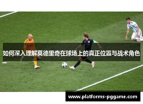 如何深入理解莫德里奇在球场上的真正位置与战术角色