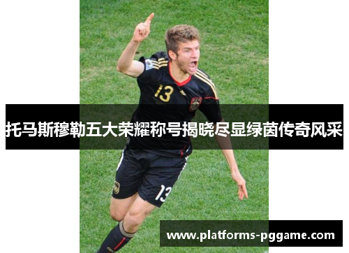 托马斯穆勒五大荣耀称号揭晓尽显绿茵传奇风采