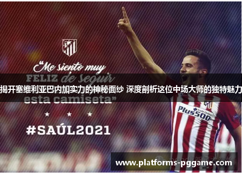 揭开塞维利亚巴内加实力的神秘面纱 深度剖析这位中场大师的独特魅力