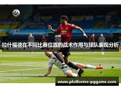 拉什福德在不同比赛位置的战术作用与球队表现分析