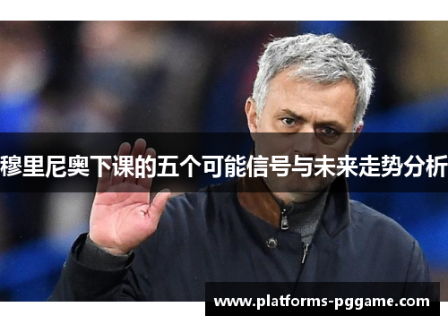 穆里尼奥下课的五个可能信号与未来走势分析