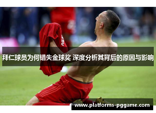 拜仁球员为何错失金球奖 深度分析其背后的原因与影响