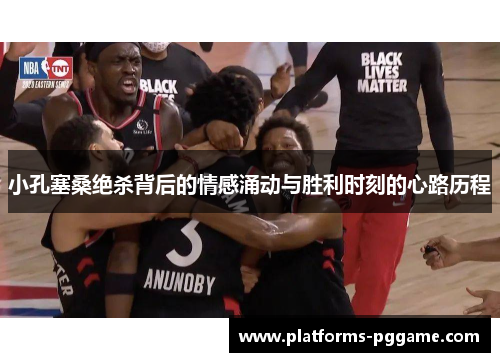 小孔塞桑绝杀背后的情感涌动与胜利时刻的心路历程