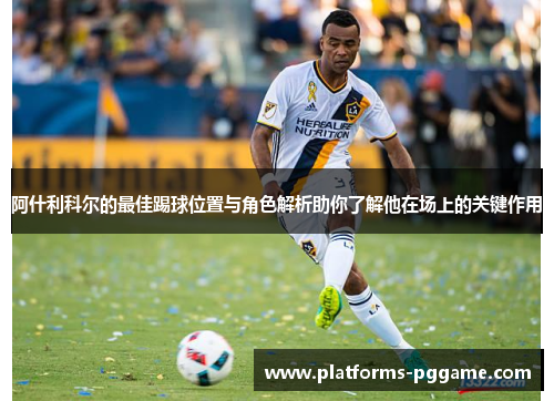 阿什利科尔的最佳踢球位置与角色解析助你了解他在场上的关键作用