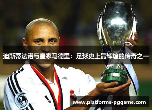 迪斯蒂法诺与皇家马德里：足球史上最辉煌的传奇之一