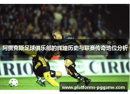 阿贾克斯足球俱乐部的辉煌历史与联赛传奇地位分析