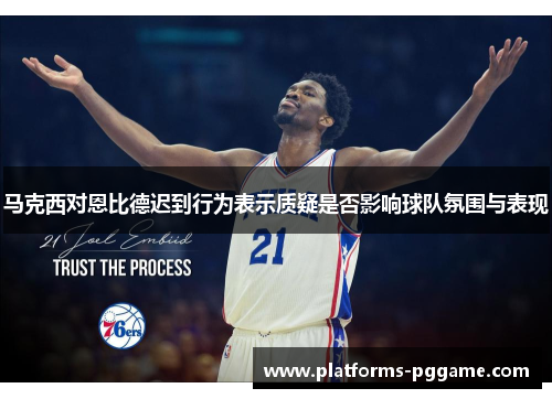 马克西对恩比德迟到行为表示质疑是否影响球队氛围与表现