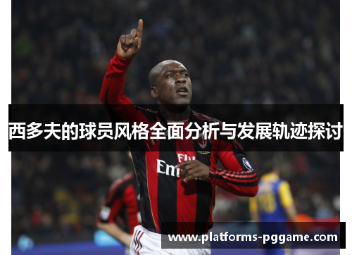 西多夫的球员风格全面分析与发展轨迹探讨